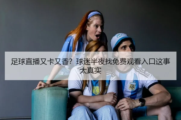 足球直播又卡又香？球迷半夜找免费观看入口这事太真实