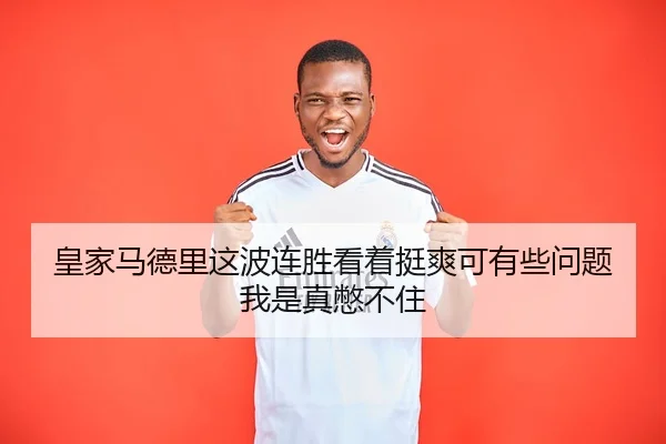 皇家马德里这波连胜看着挺爽可有些问题我是真憋不住