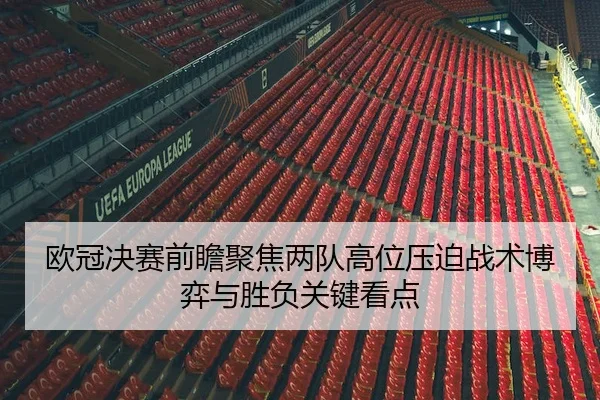 欧冠决赛前瞻聚焦两队高位压迫战术博弈与胜负关键看点