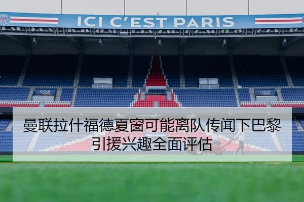 曼联拉什福德夏窗可能离队传闻下巴黎引援兴趣全面评估