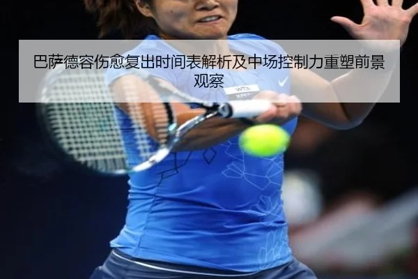 巴萨德容伤愈复出时间表解析及中场控制力重塑前景观察