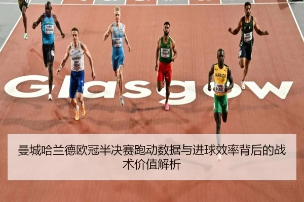 曼城哈兰德欧冠半决赛跑动数据与进球效率背后的战术价值解析