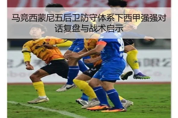 马竞西蒙尼五后卫防守体系下西甲强强对话复盘与战术启示