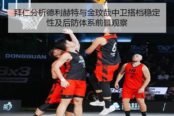 拜仁分析德利赫特与金玟哉中卫搭档稳定性及后防体系前景观察