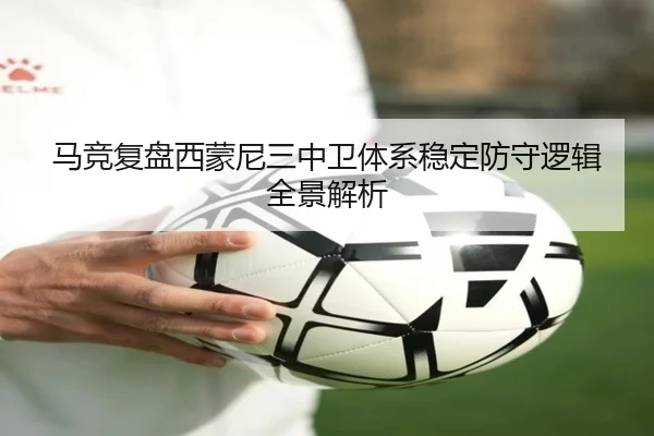 马竞复盘西蒙尼三中卫体系稳定防守逻辑全景解析