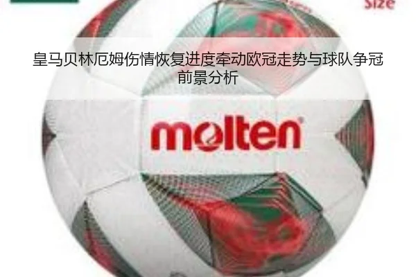皇马贝林厄姆伤情恢复进度牵动欧冠走势与球队争冠前景分析