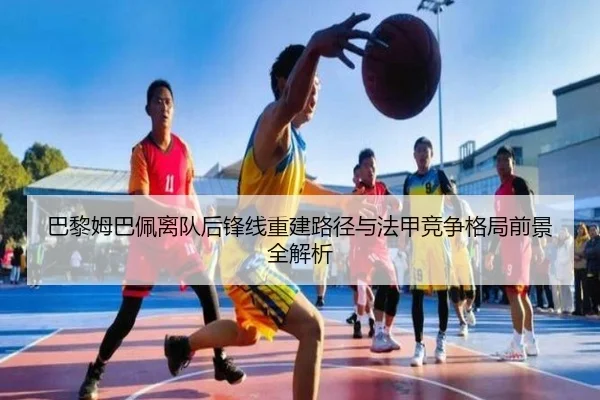 巴黎姆巴佩离队后锋线重建路径与法甲竞争格局前景全解析