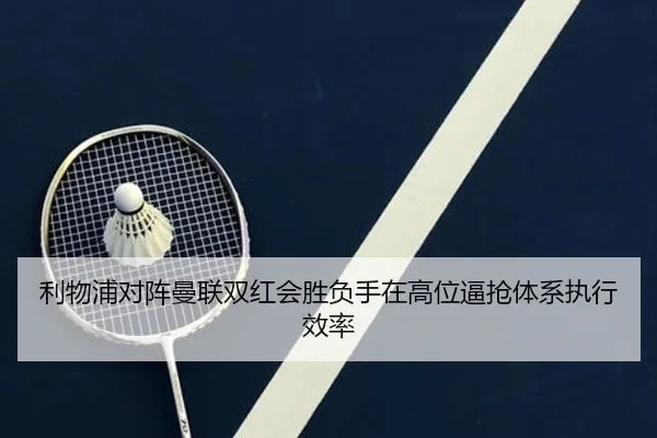 利物浦对阵曼联双红会胜负手在高位逼抢体系执行效率