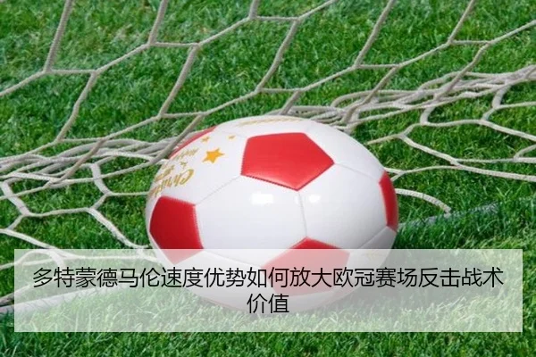 多特蒙德马伦速度优势如何放大欧冠赛场反击战术价值