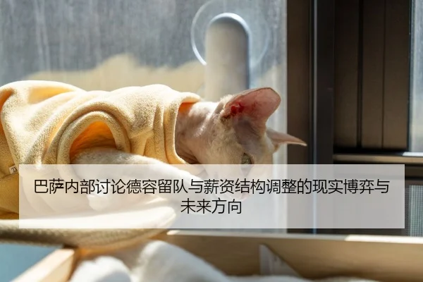 巴萨内部讨论德容留队与薪资结构调整的现实博弈与未来方向