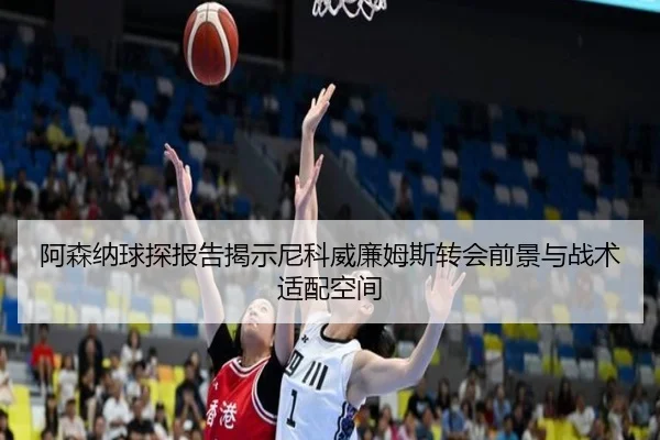 阿森纳球探报告揭示尼科威廉姆斯转会前景与战术适配空间
