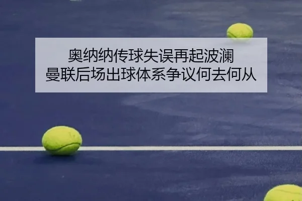 奥纳纳传球失误再起波澜 曼联后场出球体系争议何去何从