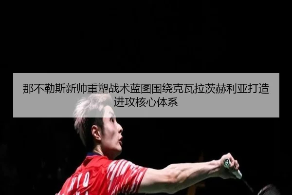 那不勒斯新帅重塑战术蓝图围绕克瓦拉茨赫利亚打造进攻核心体系