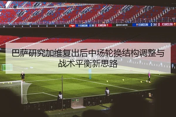 巴萨研究加维复出后中场轮换结构调整与战术平衡新思路