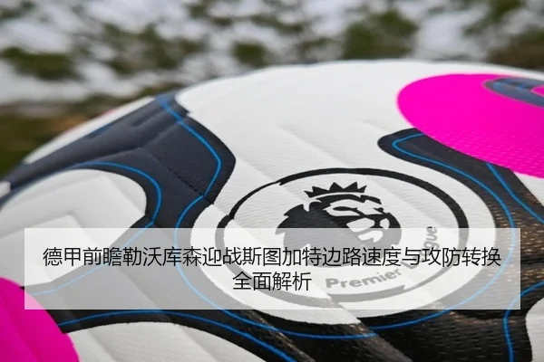 德甲前瞻勒沃库森迎战斯图加特边路速度与攻防转换全面解析