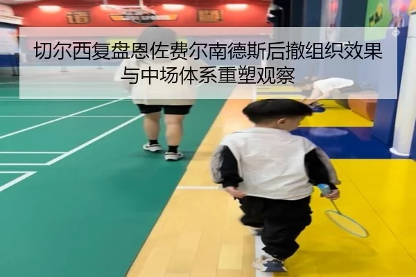 切尔西复盘恩佐费尔南德斯后撤组织效果与中场体系重塑观察