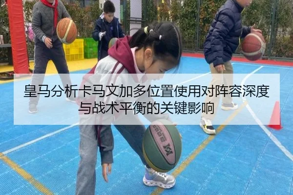 皇马分析卡马文加多位置使用对阵容深度与战术平衡的关键影响