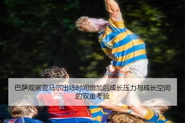 巴萨观察亚马尔出场时间增加后成长压力与成长空间的双重考验