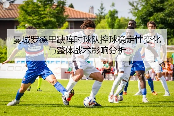 曼城罗德里缺阵时球队控球稳定性变化与整体战术影响分析