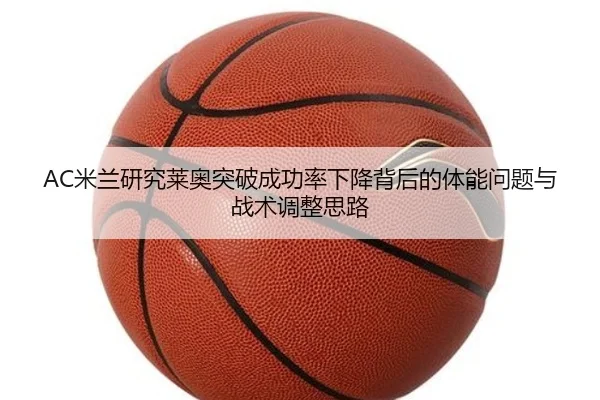 AC米兰研究莱奥突破成功率下降背后的体能问题与战术调整思路