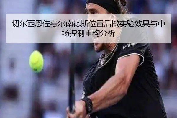 切尔西恩佐费尔南德斯位置后撤实验效果与中场控制重构分析