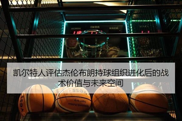 凯尔特人评估杰伦布朗持球组织进化后的战术价值与未来空间