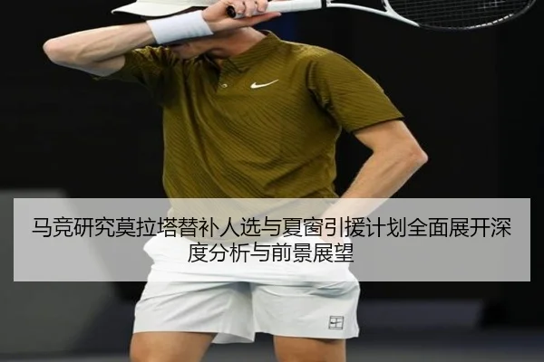 马竞研究莫拉塔替补人选与夏窗引援计划全面展开深度分析与前景展望