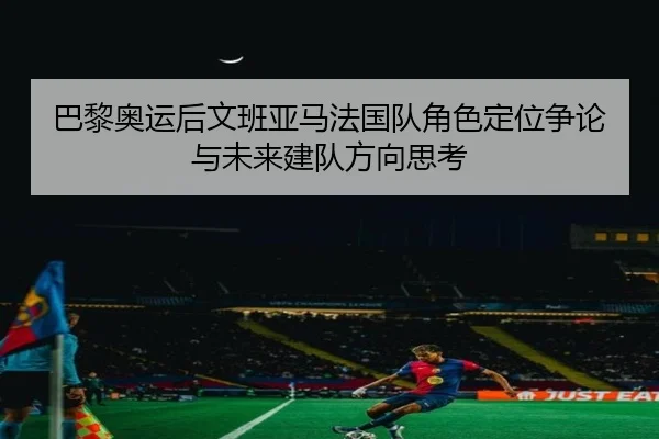 巴黎奥运后文班亚马法国队角色定位争论与未来建队方向思考