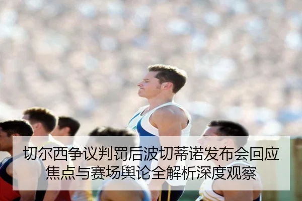 切尔西争议判罚后波切蒂诺发布会回应焦点与赛场舆论全解析深度观察