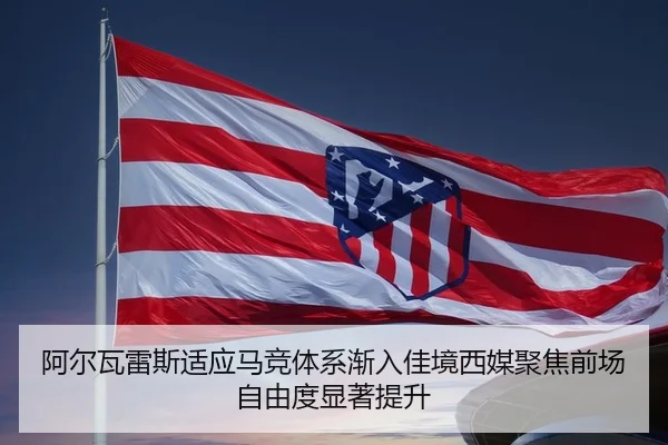阿尔瓦雷斯适应马竞体系渐入佳境西媒聚焦前场自由度显著提升