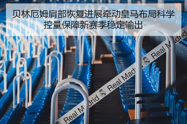 贝林厄姆肩部恢复进展牵动皇马布局科学控量保障新赛季稳定输出
