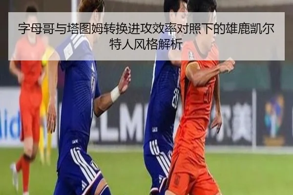 字母哥与塔图姆转换进攻效率对照下的雄鹿凯尔特人风格解析